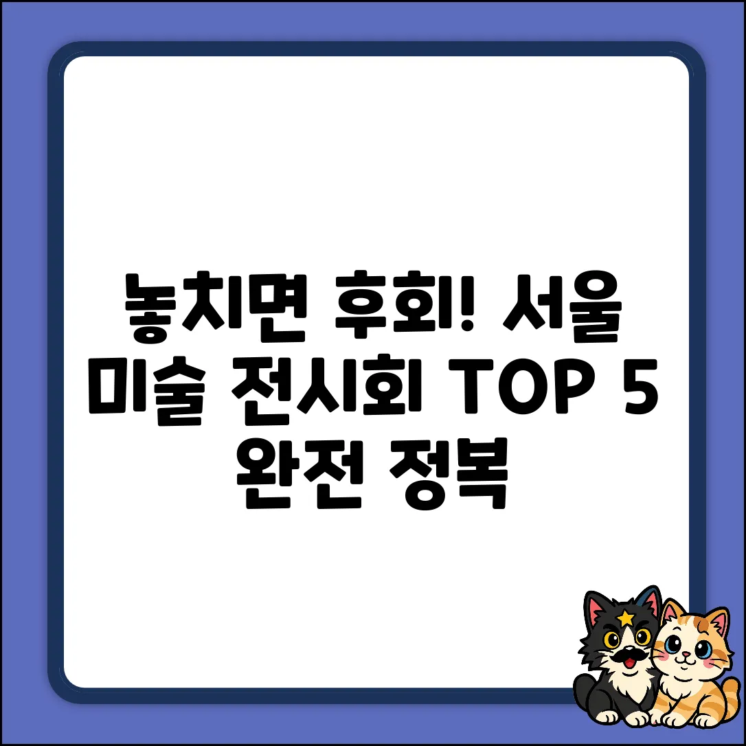 서울미술전시회 TOP5: 놓치면 후회!